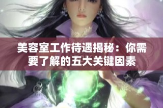 美容室工作待遇揭秘：你需要了解的五大关键因素