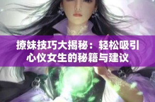 撩妹技巧大揭秘：轻松吸引心仪女生的秘籍与建议