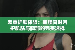双重护肤体验：面膜同时呵护肌肤与胸部的完美选择