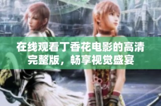 在线观看丁香花电影的高清完整版，畅享视觉盛宴