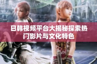 日韩视频平台大揭秘探索热门影片与文化特色