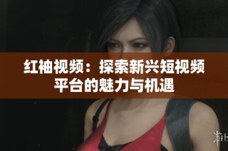 红袖视频：探索新兴短视频平台的魅力与机遇