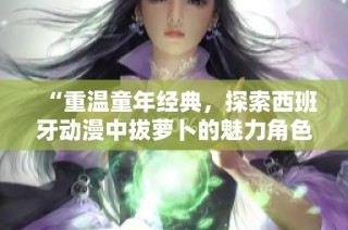 “重温童年经典，探索西班牙动漫中拔萝卜的魅力角色”