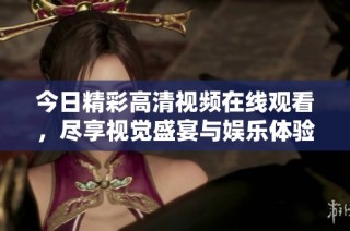 今日精彩高清视频在线观看，尽享视觉盛宴与娱乐体验