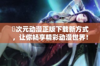 囧次元动漫正版下载新方式，让你畅享精彩动漫世界！