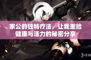家公的独特疗法，让我重拾健康与活力的秘密分享