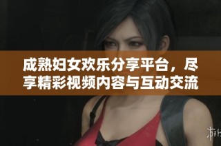 成熟妇女欢乐分享平台，尽享精彩视频内容与互动交流