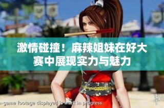 激情碰撞！麻辣姐妹在好大赛中展现实力与魅力