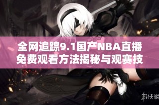 全网追踪9.1国产NBA直播免费观看方法揭秘与观赛技巧分享