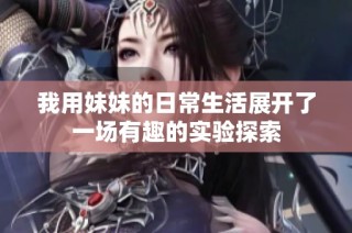 我用妹妹的日常生活展开了一场有趣的实验探索