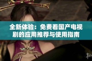 全新体验：免费看国产电视剧的应用推荐与使用指南