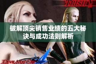 破解顶尖销售业绩的五大秘诀与成功法则解析