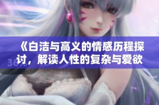 《白洁与高义的情感历程探讨，解读人性的复杂与爱欲的纠葛》