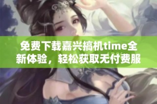 免费下载嘉兴搞机time全新体验，轻松获取无付费服务