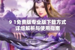 9 1免费版专业版下载方式详细解析与使用指南