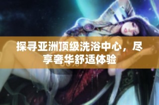 探寻亚洲顶级洗浴中心，尽享奢华舒适体验