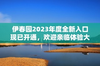 伊春园2023年度全新入口现已开通，欢迎亲临体验大象魅力