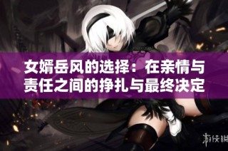 女婿岳风的选择：在亲情与责任之间的挣扎与最终决定