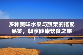 多种美味水果与蔬菜的搭配品鉴，畅享健康饮食之旅