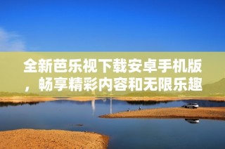 全新芭乐视下载安卓手机版，畅享精彩内容和无限乐趣
