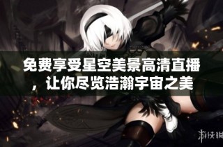 免费享受星空美景高清直播，让你尽览浩瀚宇宙之美