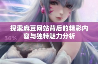 探索麻豆网站背后的精彩内容与独特魅力分析