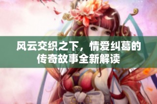 风云交织之下，情爱纠葛的传奇故事全新解读