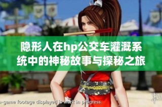 隐形人在hp公交车灌溉系统中的神秘故事与探秘之旅