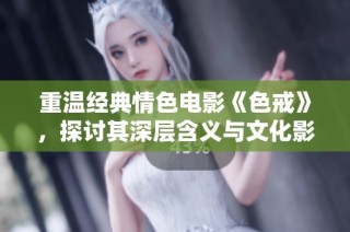 重温经典情色电影《色戒》，探讨其深层含义与文化影响