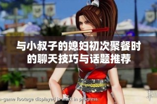 与小叔子的媳妇初次聚餐时的聊天技巧与话题推荐