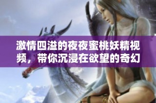 激情四溢的夜夜蜜桃妖精视频，带你沉浸在欲望的奇幻旅程中