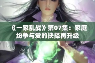 《一家乱战》第07集：家庭纷争与爱的抉择再升级