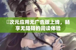 囧次元应用无广告版上线，畅享无阻碍的阅读体验