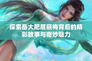 探索岳大肥屁丽梅背后的精彩故事与奇妙魅力