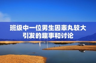 班级中一位男生因睾丸较大引发的趣事和讨论