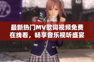 最新热门MV歌词视频免费在线看，畅享音乐视听盛宴