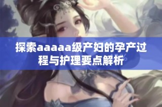 探索aaaaa级产妇的孕产过程与护理要点解析