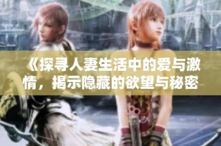《探寻人妻生活中的爱与激情，揭示隐藏的欲望与秘密》