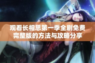观看长相思第一季全剧免费完整版的方法与攻略分享