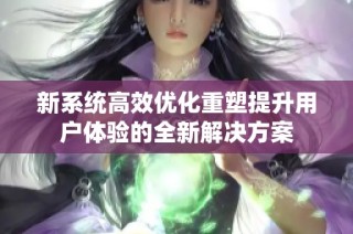 新系统高效优化重塑提升用户体验的全新解决方案