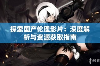 探索国产伦理影片：深度解析与资源获取指南