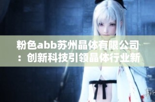 粉色abb苏州晶体有限公司：创新科技引领晶体行业新未来