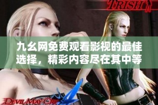 九幺网免费观看影视的最佳选择，精彩内容尽在其中等你来发现
