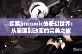 探索jmcomic的奇幻世界：从漫画到动画的完美之旅