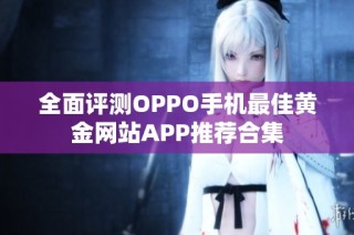 全面评测OPPO手机最佳黄金网站APP推荐合集