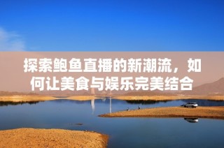 探索鲍鱼直播的新潮流，如何让美食与娱乐完美结合