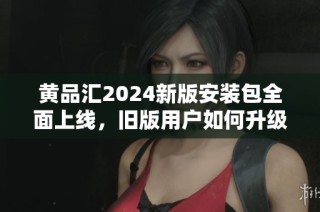 黄品汇2024新版安装包全面上线，旧版用户如何升级使用指南