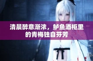 清晨醉意渐浓，鲈鱼酒柜里的青梅独自芬芳