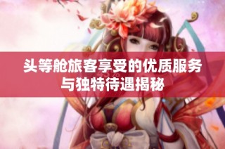 头等舱旅客享受的优质服务与独特待遇揭秘