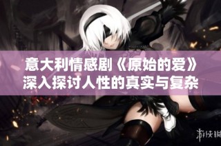 意大利情感剧《原始的爱》深入探讨人性的真实与复杂关系